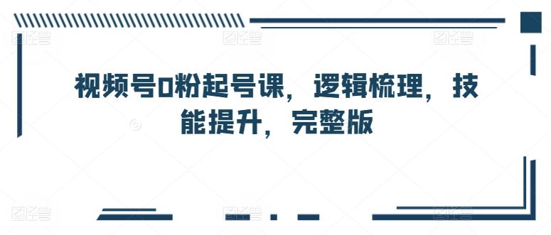 视频号0粉起号课，逻辑梳理，技能提升，完整版-我爱自学网