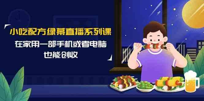 小吃配方绿幕直播系列课，在家用一部手机或者电脑也能创收(14节课)-我爱自学网