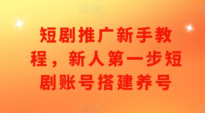 短剧推广新手教程，新人第一步短剧账号搭建养号-我爱自学网