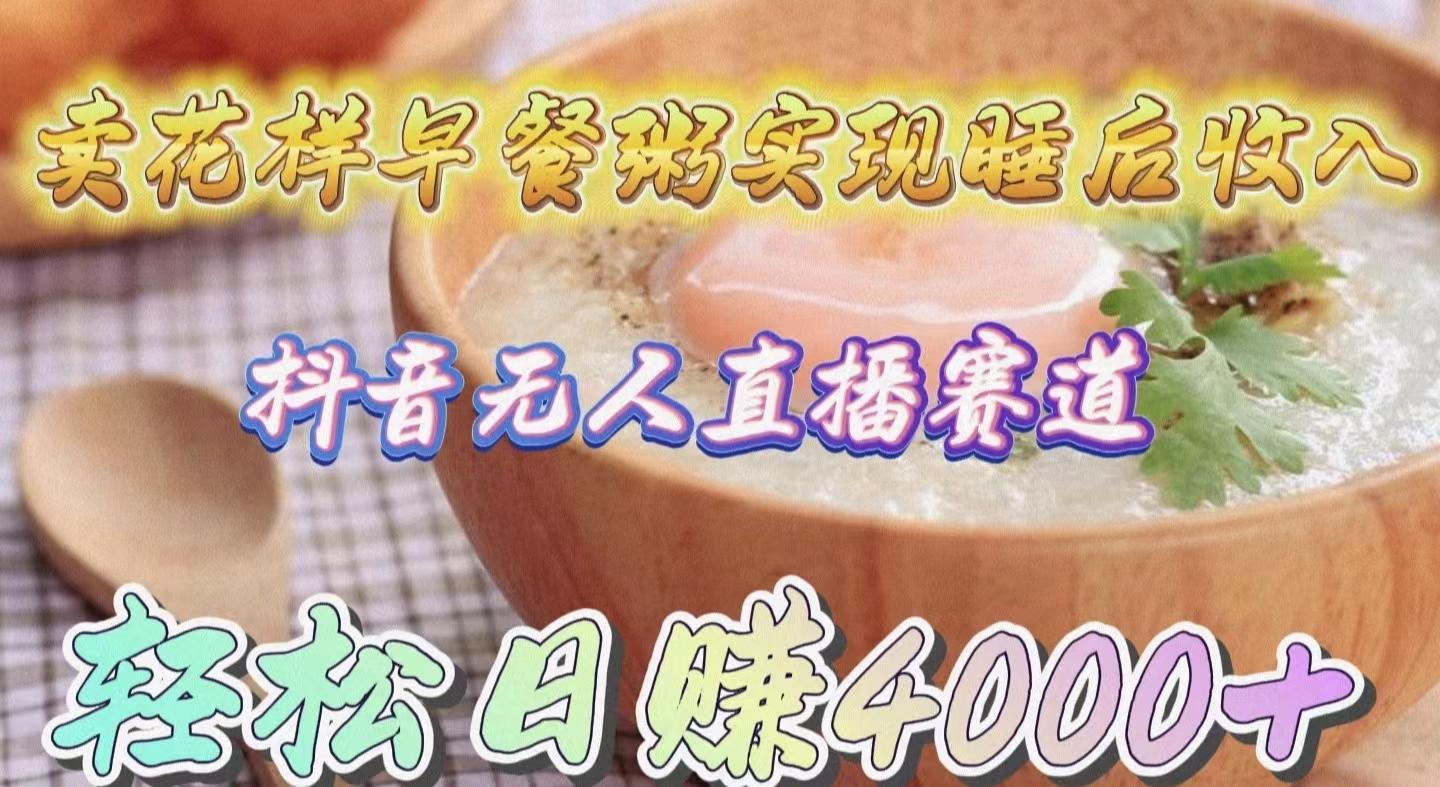 (9822期)卖花样早餐粥实现睡后收入！抖音无人直播新赛道，轻松日赚4000+-我爱自学网