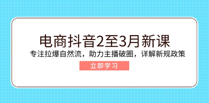 电商抖音2至3月新课：专注拉爆自然流，助力主播破圈，详解新规政策-我爱自学网