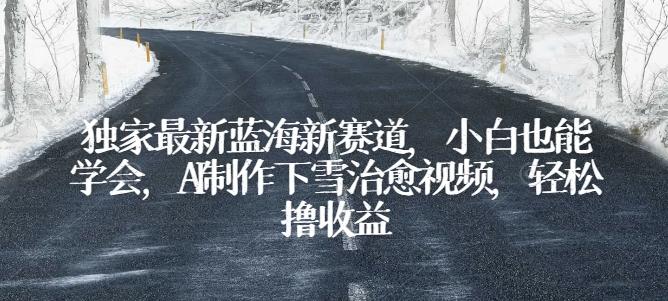 独家最新蓝海新赛道，小白也能学会，AI制作下雪治愈视频，轻松撸收益【揭秘】-我爱自学网