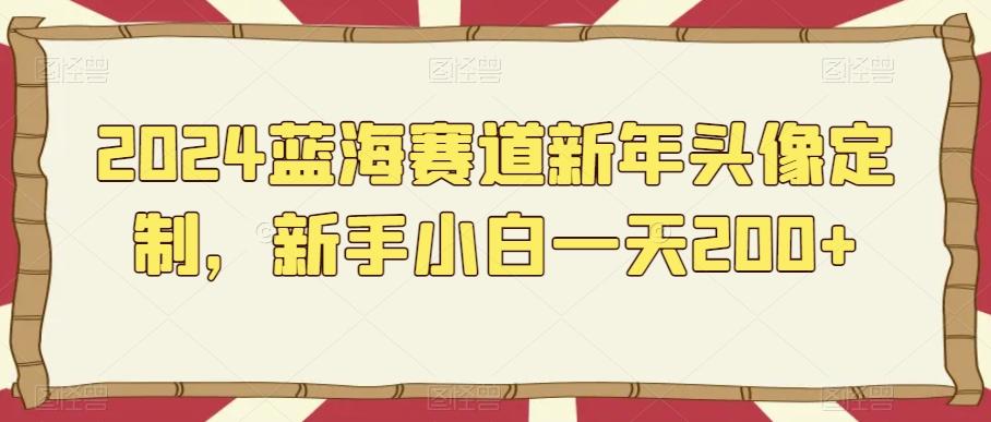 2024蓝海赛道新年头像定制，新手小白一天200+-我爱自学网