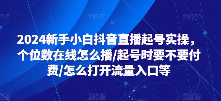 2024新手小白抖音直播起号实操，个位数在线怎么播/起号时要不要付费/怎么打开流量入口等-我爱自学网