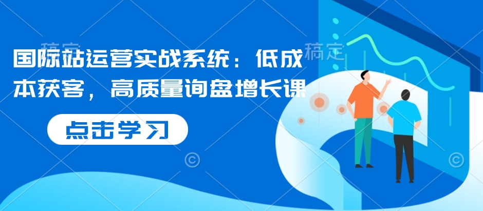 国际站运营实战系统：低成本获客，高质量询盘增长课-我爱自学网