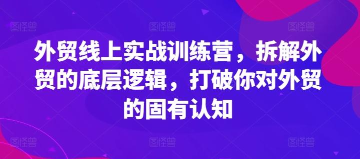 外贸线上实战训练营，拆解外贸的底层逻辑，打破你对外贸的固有认知-我爱自学网