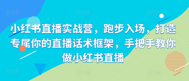 小红书直播实战营，跑步入场，打造专属你的直播话术框架，手把手教你做小红书直播-我爱自学网