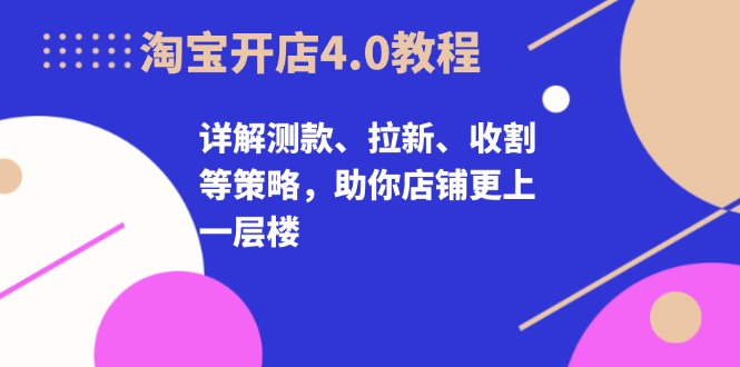 淘宝开店4.0教程，详解测款、拉新、收割等策略，助你店铺更上一层楼-我爱自学网