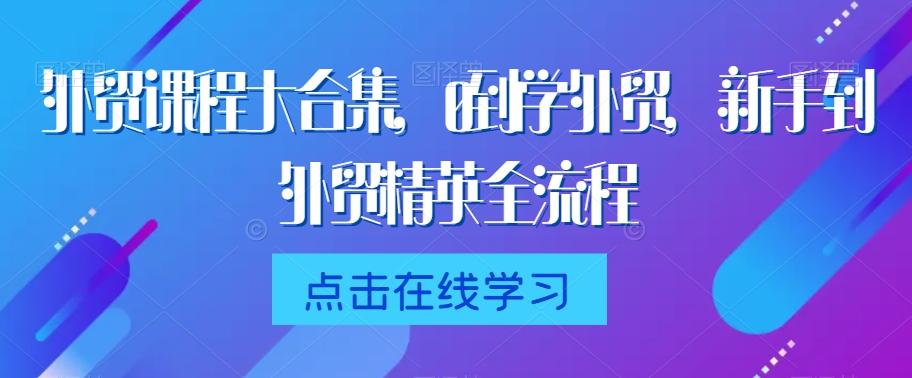 外贸课程大合集，0到1学外贸，新手到外贸精英全流程-我爱自学网