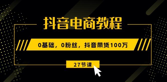 抖音电商教程：0基础，0粉丝，抖音带货100万(27节视频课-我爱自学网