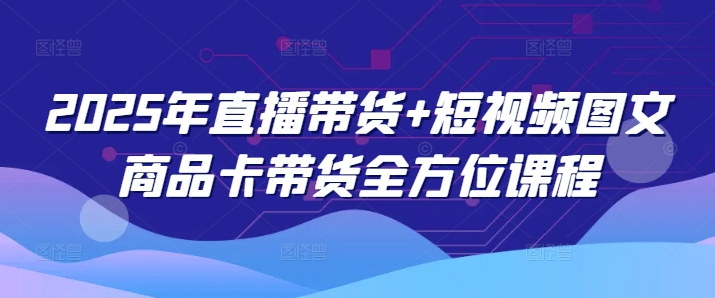 2025年直播带货+短视频图文商品卡带货全方位课程(更新4月)-我爱自学网