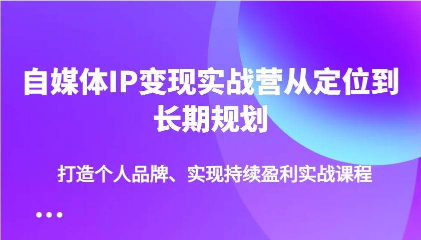 自媒体IP变现实战营从定位到长期规划，打造个人品牌、实现持续盈利实战课程-我爱自学网