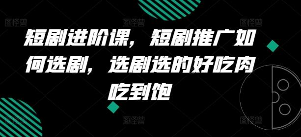 短剧进阶课，短剧推广如何选剧，选剧选的好吃肉吃到饱-我爱自学网