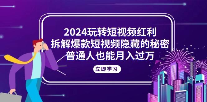2024玩转短视频红利，拆解爆款短视频隐藏的秘密，普通人也能月入过万-我爱自学网