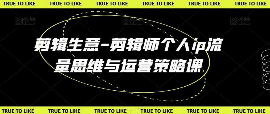 剪辑生意-剪辑师个人ip流量思维与运营策略课-我爱自学网