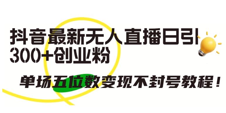 抖音最新无人直播日引300+创业粉，单场五位数变现不封号教程【揭秘】-我爱自学网