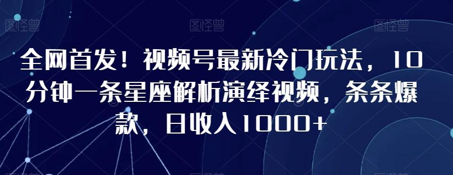 全网首发！视频号最新冷门玩法，10分钟一条星座解析演绎视频，条条爆款，日收入1000+【揭秘】-我爱自学网
