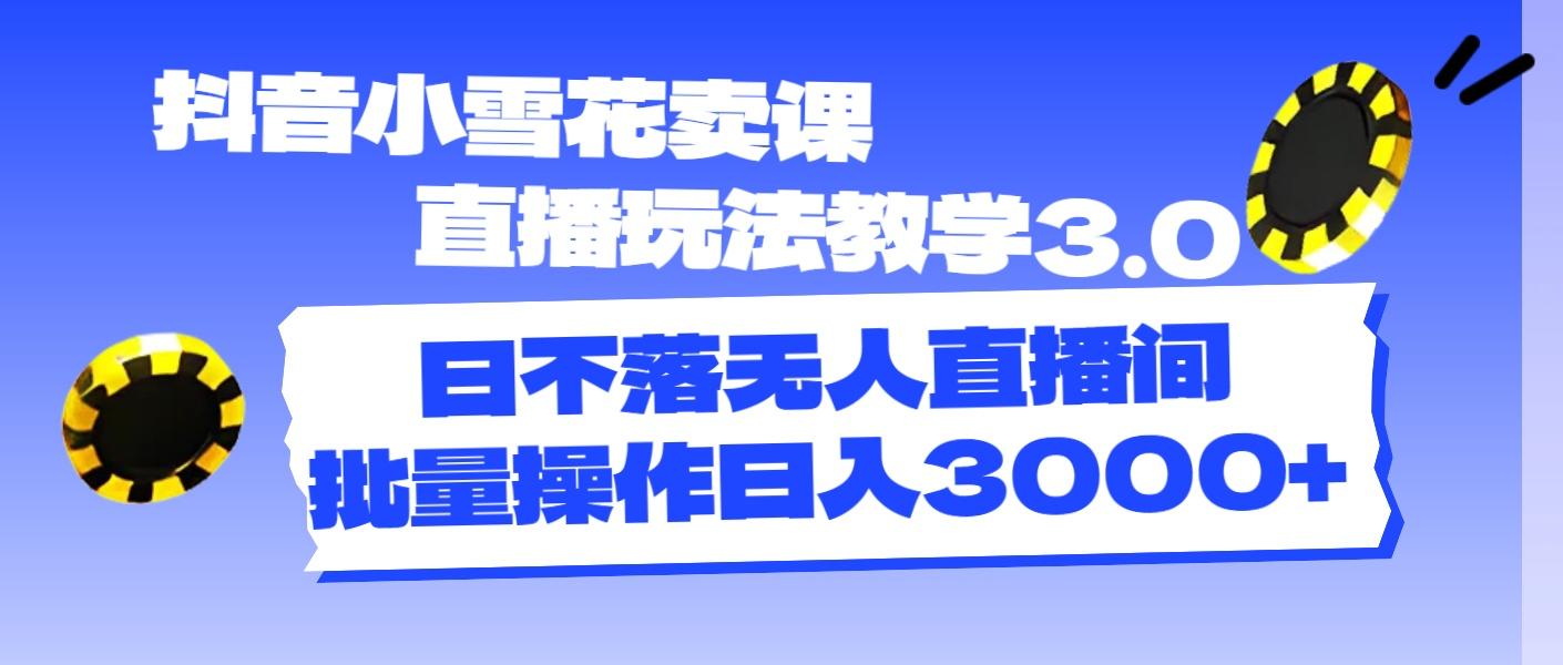 抖音小雪花卖课直播玩法教学3.0，日不落无人直播间，批量操作日入3000+-我爱自学网
