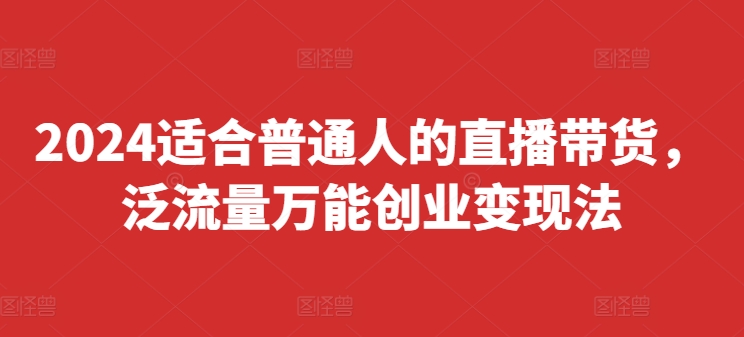 2024适合普通人的直播带货，泛流量万能创业变现法，上手快、落地快、起号快、变现快(更新8月)-我爱自学网