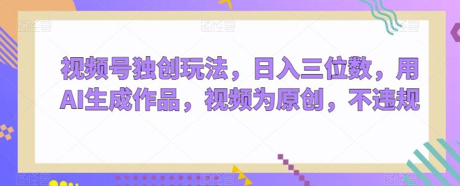 视频号独创玩法，日入三位数，用AI生成作品，视频为原创，不违规-我爱自学网
