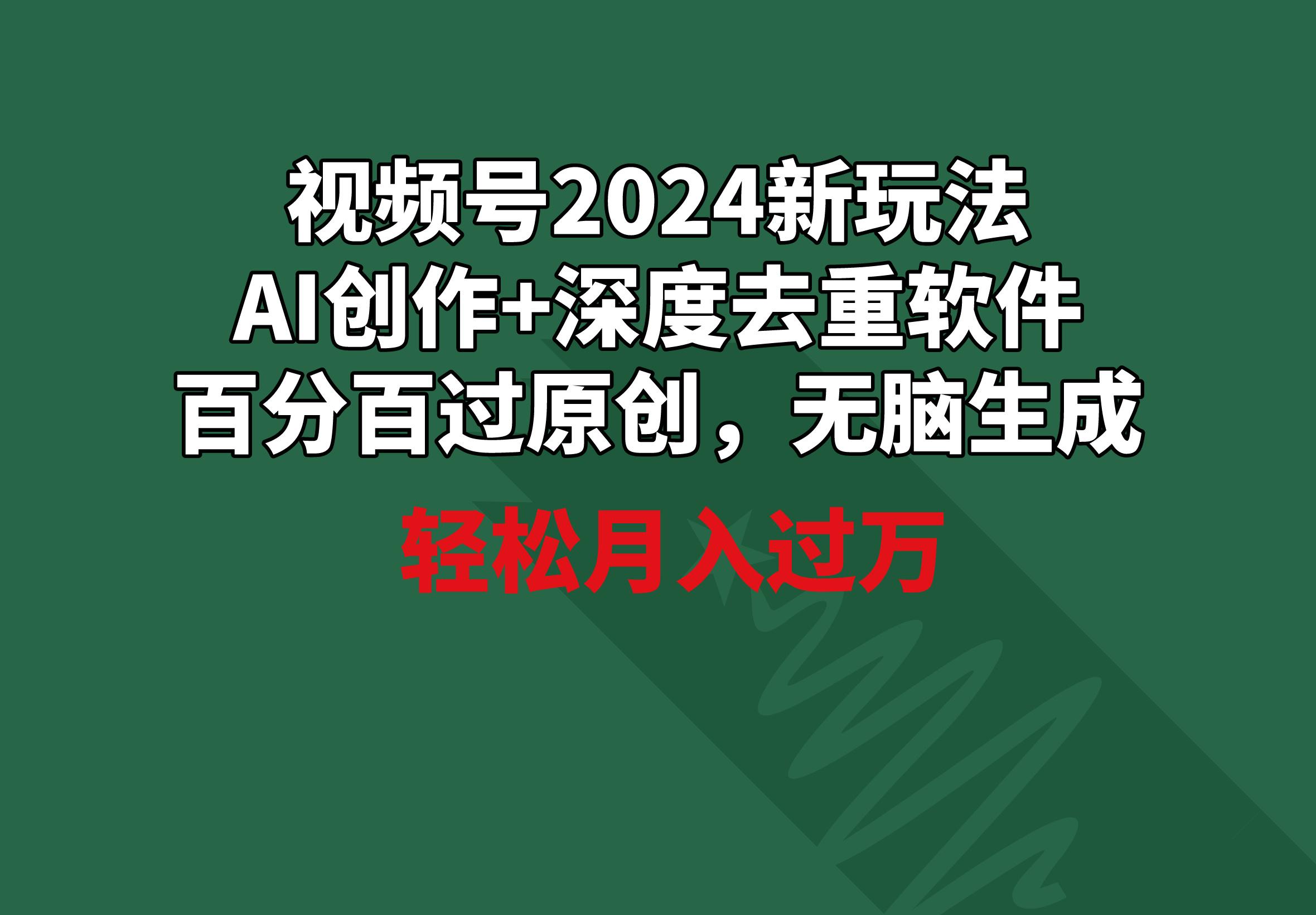 视频号2024新玩法，AI创作+深度去重软件 百分百过原创，无脑生成，月入过万-我爱自学网