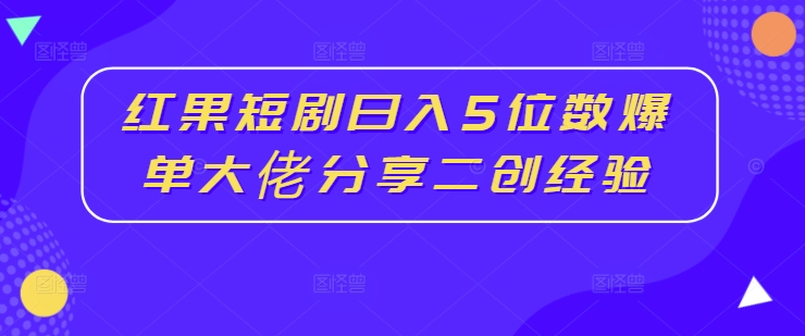 红果短剧日入5位数爆单大佬分享二创经验-我爱自学网