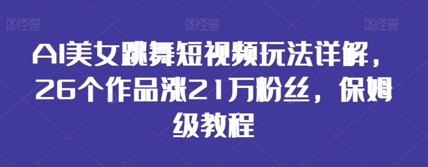 AI美女跳舞短视频玩法详解，26个作品涨21万粉丝，保姆级教程【揭秘】-我爱自学网