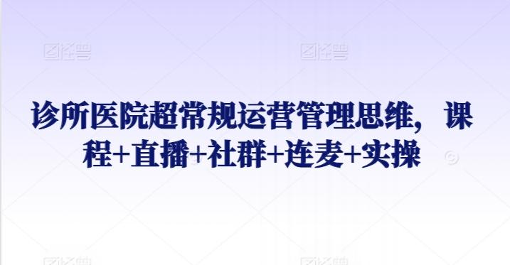 诊所医院超常规运营管理思维，课程+直播+社群+连麦+实操-我爱自学网