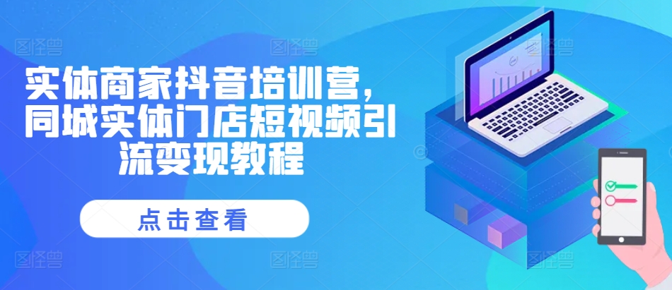 实体商家抖音培训营，同城实体门店短视频引流变现教程-我爱自学网