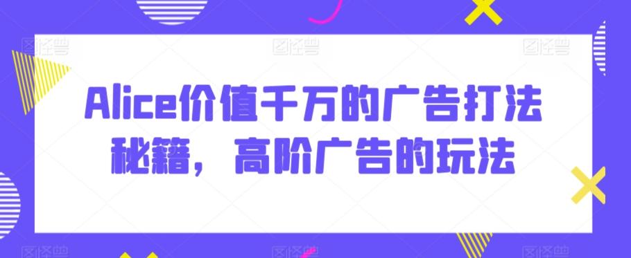 Alice价值千万的广告打法秘籍，高阶广告的玩法-我爱自学网