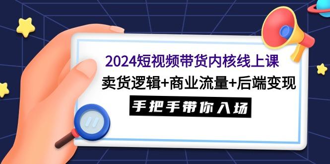 (9471期)2024短视频带货内核线上课：卖货逻辑+商业流量+后端变现，手把手带你入场-我爱自学网
