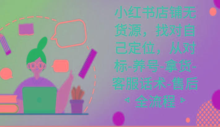 小红书店铺无货源课程，找对自己定位，从对标-养号-拿货-客服话术-售后全流程-我爱自学网