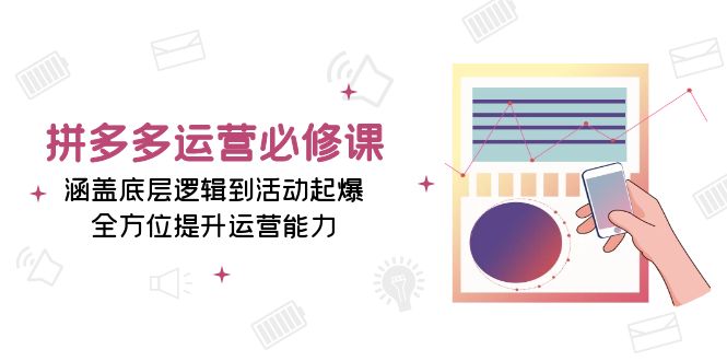 拼多多运营必修课：涵盖底层逻辑到活动起爆，全方位提升运营能力-我爱自学网