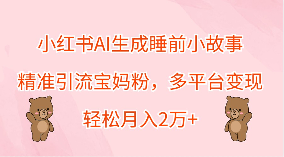 小红书AI生成睡前小故事，精准引流宝妈粉，多平台变现，轻松月入2万+-我爱自学网