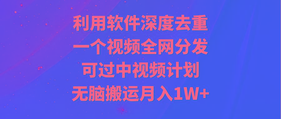 利用软件深度去重，一个视频全网分发，可过中视频计划，无脑搬运月入1W+-我爱自学网