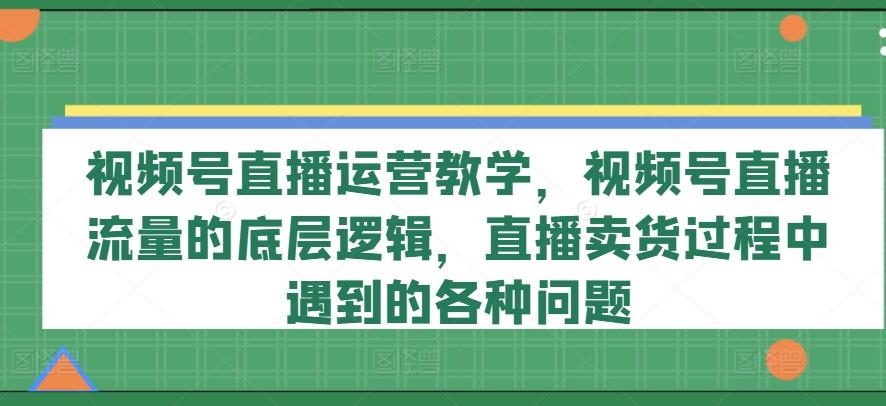 视频号直播运营教学，视频号直播流量的底层逻辑，直播卖货过程中遇到的各种问题-我爱自学网