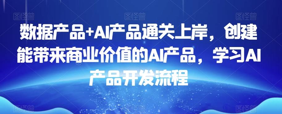 数据产品+AI产品通关上岸，创建能带来商业价值的AI产品，学习AI产品开发流程-我爱自学网
