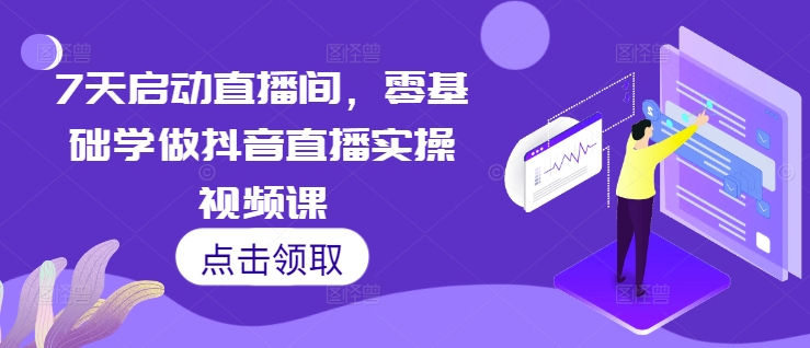 7天启动直播间，零基础学做抖音直播实操视频课-我爱自学网