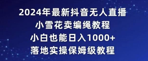 2024年抖音最新无人直播小雪花卖编绳项目，小白也能日入1000+落地实操保姆级教程【揭秘】-我爱自学网