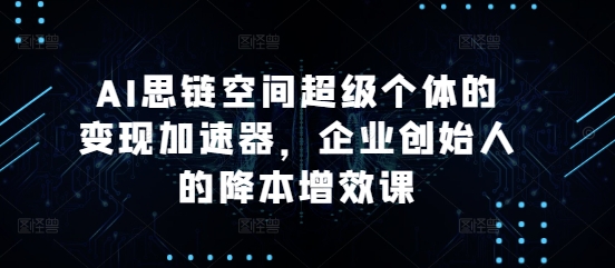 AI思链空间超级个体的变现加速器，企业创始人的降本增效课-我爱自学网