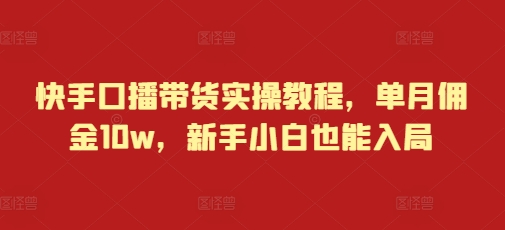 快手口播带货实操教程，单月佣金10w，新手小白也能入局-我爱自学网