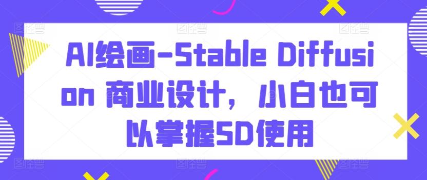 AI绘画-Stable Diffusion 商业设计，小白也可以掌握SD使用-我爱自学网