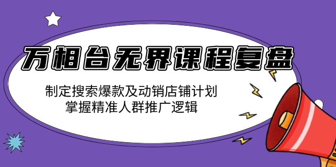 万相台无界课程复盘：制定搜索爆款及动销店铺计划，掌握精准人群推广逻辑-我爱自学网