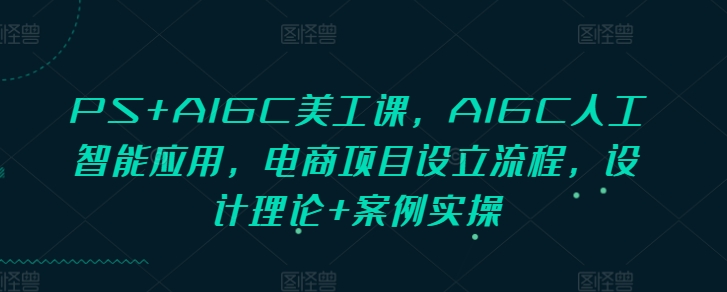 PS+AIGC美工课，AIGC人工智能应用，电商项目设立流程，设计理论+案例实操-我爱自学网