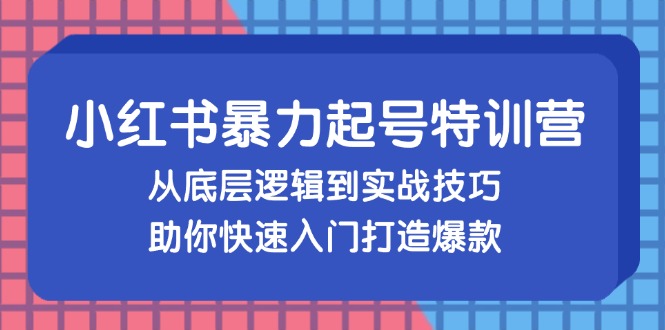 小红书暴力起号训练营，从底层逻辑到实战技巧，助你快速入门打造爆款-我爱自学网