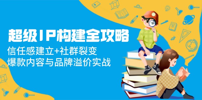 超级IP构建全攻略：信任感建立+社群裂变，爆款内容与品牌溢价实战-我爱自学网