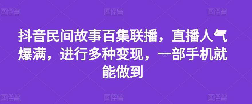 抖音民间故事百集联播，直播人气爆满，进行多种变现，一部手机就能做到【揭秘】-我爱自学网