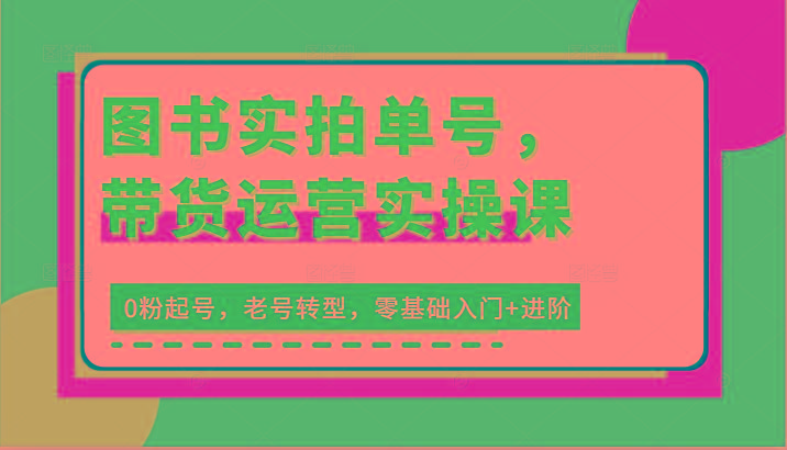 图书实拍单号，带货运营实操课：0粉起号，老号转型，零基础入门+进阶-我爱自学网