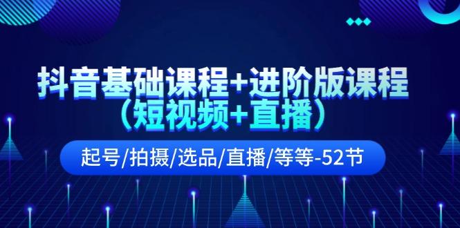 抖音基础课程+进阶版课程(短视频+直播)起号/拍摄/选品/直播/等等(52节)-我爱自学网