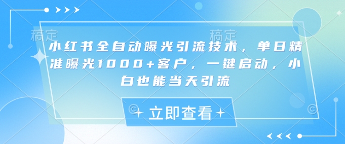 小红书全自动曝光引流技术，单日精准曝光1000+客户，一键启动，小白也能当天引流【揭秘】-我爱自学网